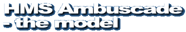 Model Warship - HMS Ambuscade - the model